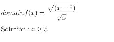 The domain of f(x)=(sqrt((x-5)))/(sqrt(x)) is x>= 5